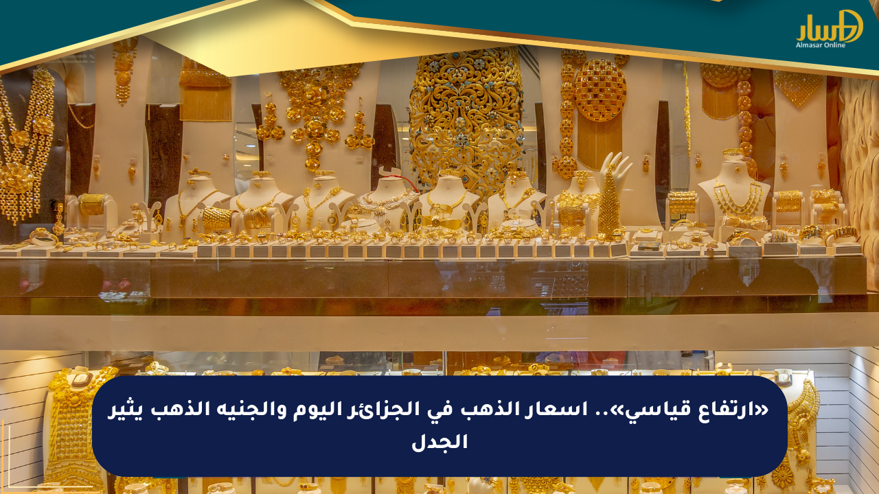 «ارتفاع قياسي».. أسعار الذهب في الجزائر اليوم والجنيه الذهب يثير الجدل